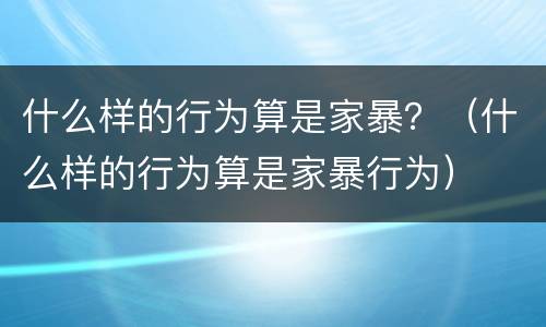 什么样的行为算是家暴？（什么样的行为算是家暴行为）