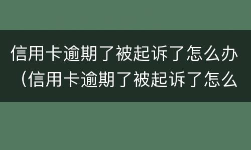信用卡逾期了被起诉了怎么办（信用卡逾期了被起诉了怎么办啊）