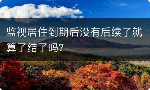 监视居住到期后没有后续了就算了结了吗？