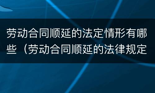劳动合同顺延的法定情形有哪些（劳动合同顺延的法律规定）