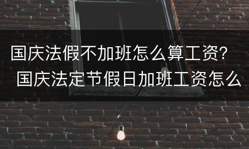 国庆法假不加班怎么算工资？ 国庆法定节假日加班工资怎么算