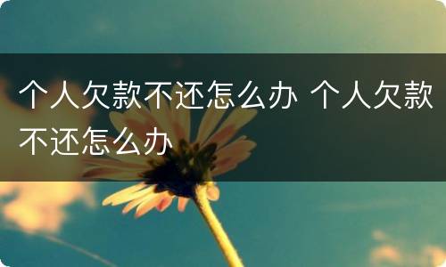 个人欠款不还怎么办 个人欠款不还怎么办