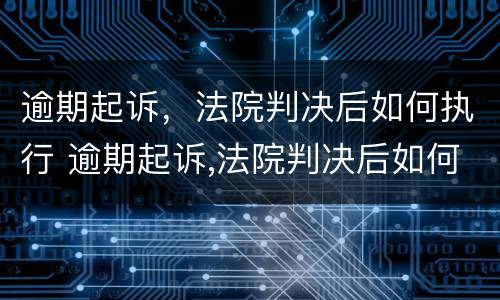 逾期起诉，法院判决后如何执行 逾期起诉,法院判决后如何执行呢