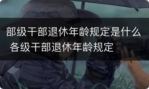 部级干部退休年龄规定是什么 各级干部退休年龄规定
