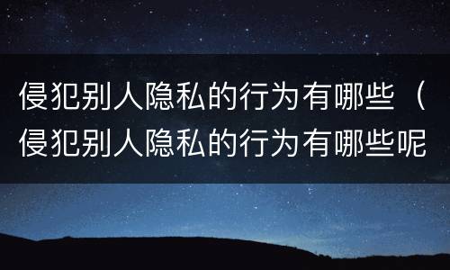 侵犯别人隐私的行为有哪些（侵犯别人隐私的行为有哪些呢）