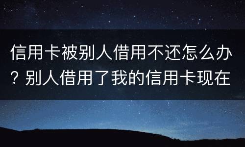 信用卡被别人借用不还怎么办? 别人借用了我的信用卡现在不承认了怎么办