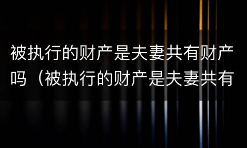 被执行的财产是夫妻共有财产吗（被执行的财产是夫妻共有财产吗）
