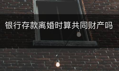 银行存款离婚时算共同财产吗