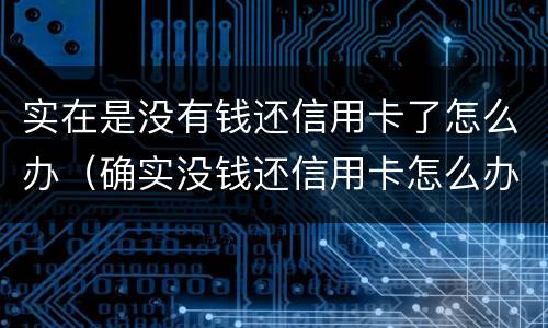 实在是没有钱还信用卡了怎么办（确实没钱还信用卡怎么办）