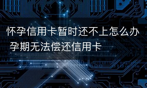 怀孕信用卡暂时还不上怎么办 孕期无法偿还信用卡
