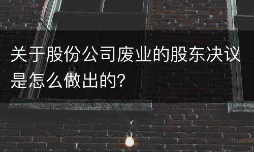 关于股份公司废业的股东决议是怎么做出的？