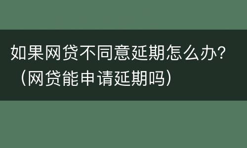 如果网贷不同意延期怎么办？（网贷能申请延期吗）