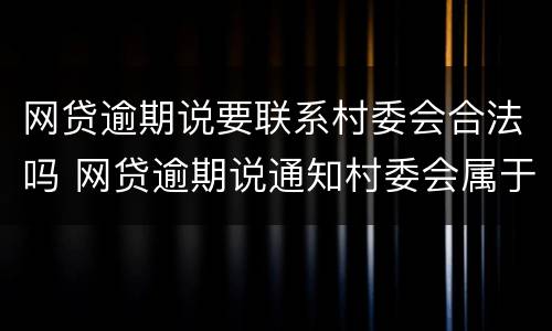 网贷逾期说要联系村委会合法吗 网贷逾期说通知村委会属于违法么