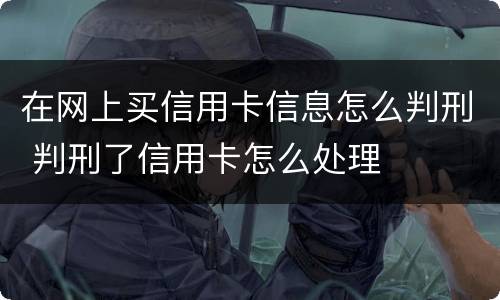 在网上买信用卡信息怎么判刑 判刑了信用卡怎么处理