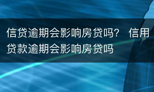 信贷逾期会影响房贷吗？ 信用贷款逾期会影响房贷吗