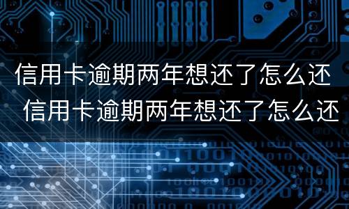 信用卡逾期两年想还了怎么还 信用卡逾期两年想还了怎么还本金