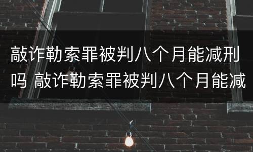 敲诈勒索罪被判八个月能减刑吗 敲诈勒索罪被判八个月能减刑吗