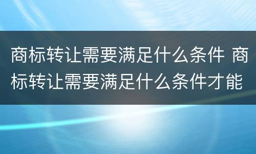 商标转让需要满足什么条件 商标转让需要满足什么条件才能转让