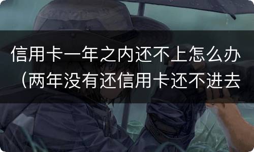 信用卡一年之内还不上怎么办（两年没有还信用卡还不进去怎么办）
