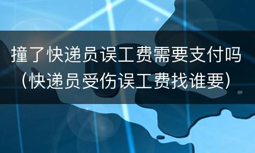 撞了快递员误工费需要支付吗（快递员受伤误工费找谁要）