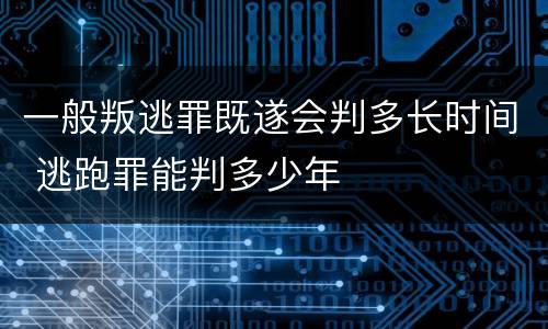 一般叛逃罪既遂会判多长时间 逃跑罪能判多少年