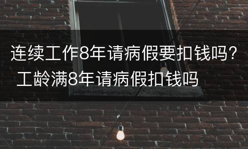 连续工作8年请病假要扣钱吗? 工龄满8年请病假扣钱吗