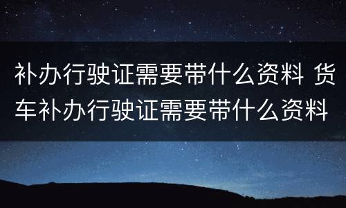 补办行驶证需要带什么资料 货车补办行驶证需要带什么资料