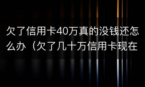 欠了信用卡40万真的没钱还怎么办（欠了几十万信用卡现在没有钱还怎么办）