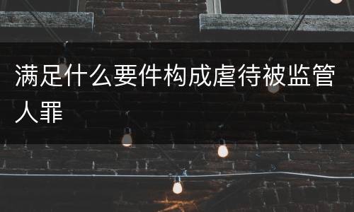 满足什么要件构成虐待被监管人罪