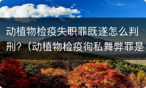 动植物检疫失职罪既遂怎么判刑?（动植物检疫徇私舞弊罪是故意犯罪对还是错）