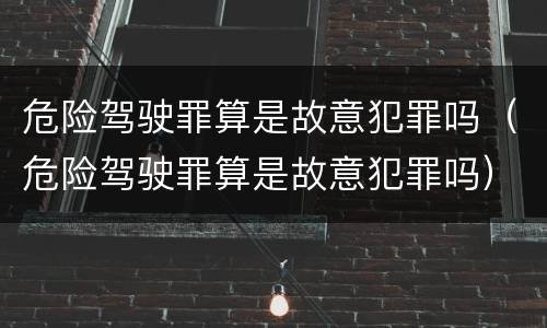 危险驾驶罪算是故意犯罪吗（危险驾驶罪算是故意犯罪吗）