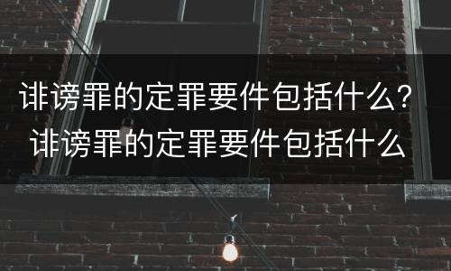 诽谤罪的定罪要件包括什么？ 诽谤罪的定罪要件包括什么