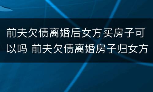 前夫欠债离婚后女方买房子可以吗 前夫欠债离婚房子归女方
