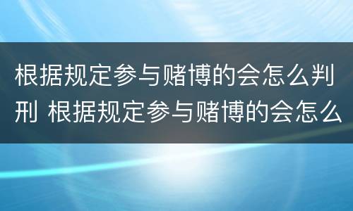 根据规定参与赌博的会怎么判刑 根据规定参与赌博的会怎么判刑呢