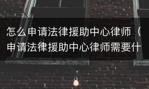怎么申请法律援助中心律师（申请法律援助中心律师需要什么条件）