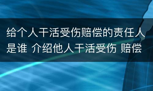 给个人干活受伤赔偿的责任人是谁 介绍他人干活受伤 赔偿责任
