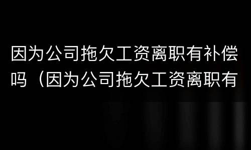 因为公司拖欠工资离职有补偿吗（因为公司拖欠工资离职有补偿吗）