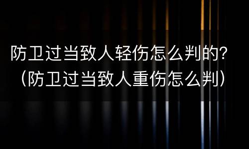 防卫过当致人轻伤怎么判的？（防卫过当致人重伤怎么判）