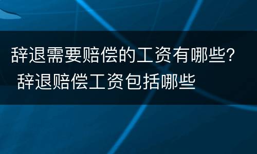 辞退需要赔偿的工资有哪些？ 辞退赔偿工资包括哪些