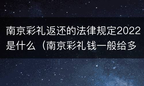 南京彩礼返还的法律规定2022是什么（南京彩礼钱一般给多少2021）