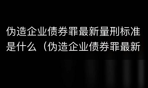 伪造企业债券罪最新量刑标准是什么（伪造企业债券罪最新量刑标准是什么）