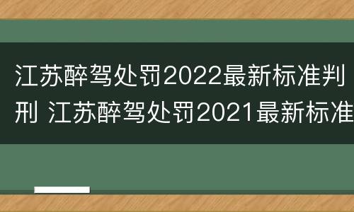 江苏醉驾处罚2022最新标准判刑 江苏醉驾处罚2021最新标准