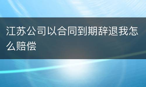江苏公司以合同到期辞退我怎么赔偿