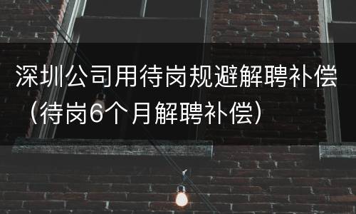 深圳公司用待岗规避解聘补偿（待岗6个月解聘补偿）