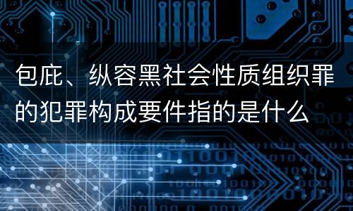 包庇、纵容黑社会性质组织罪的犯罪构成要件指的是什么