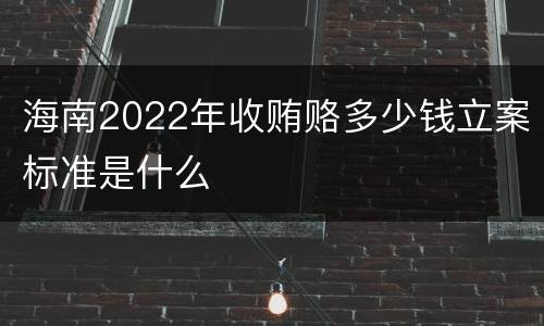 海南2022年收贿赂多少钱立案标准是什么