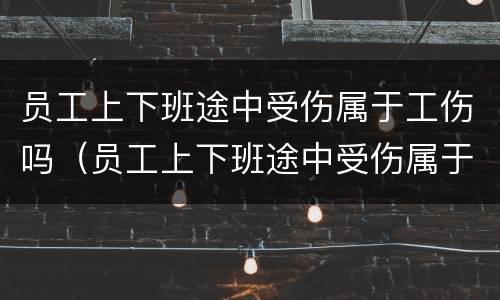 员工上下班途中受伤属于工伤吗（员工上下班途中受伤属于工伤吗）