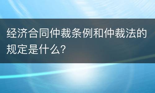 经济合同仲裁条例和仲裁法的规定是什么？
