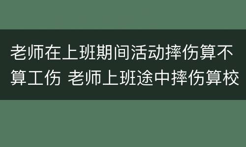老师在上班期间活动摔伤算不算工伤 老师上班途中摔伤算校方责任险
