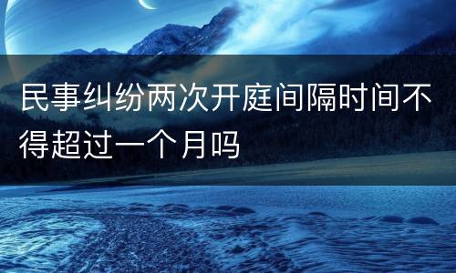 民事纠纷两次开庭间隔时间不得超过一个月吗